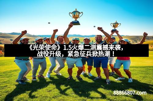 《光荣使命》1.5火爆二测震撼来袭，战役升级，紧急征兵掀热潮！